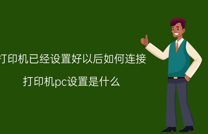 打印机已经设置好以后如何连接 打印机pc设置是什么？